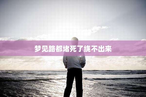 梦见路都堵死了绕不出来