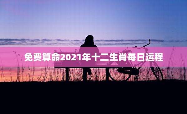 免费算命2021年十二生肖每日运程