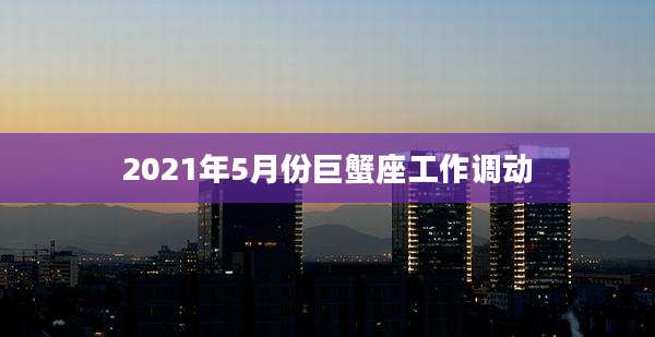 2021年5月份巨蟹座工作调动