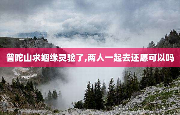 普陀山求姻缘灵验了,两人一起去还愿可以吗