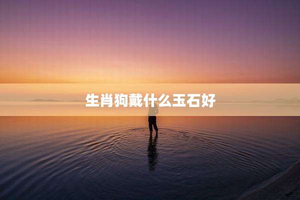 生肖狗戴什么玉石好