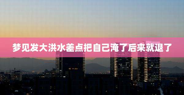 梦见发大洪水差点把自己淹了后来就退了