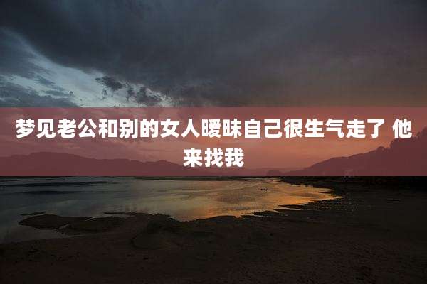 梦见老公和别的女人暧昧自己很生气走了 他来找我