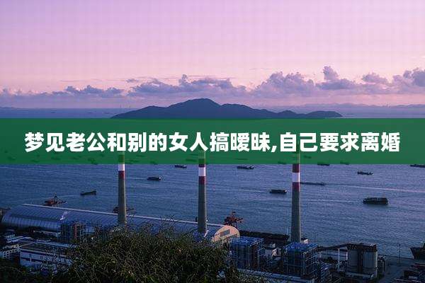 梦见老公和别的女人搞暧昧,自己要求离婚