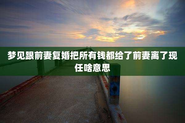 梦见跟前妻复婚把所有钱都给了前妻离了现任啥意思