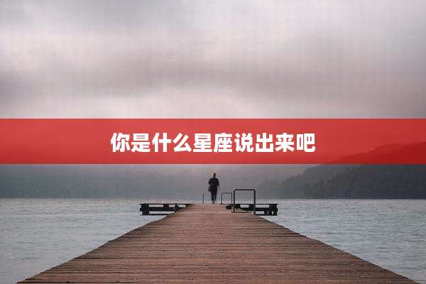 你是什么星座说出来吧
