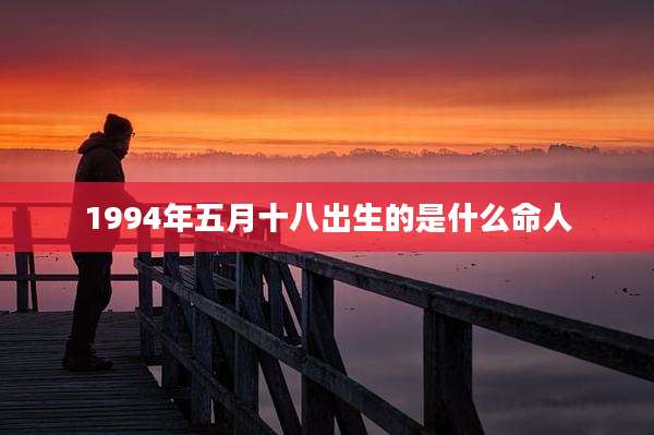 1994年五月十八出生的是什么命人