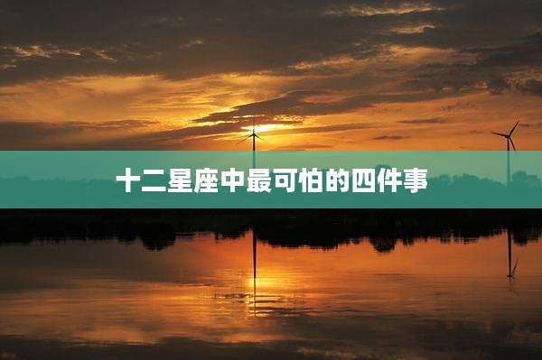十二星座中最可怕的四件事