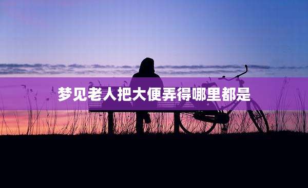 梦见老人把大便弄得哪里都是