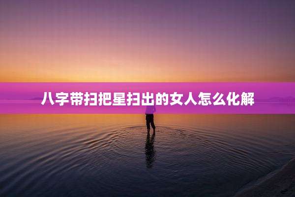 八字带扫把星扫出的女人怎么化解