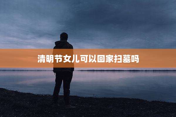清明节女儿可以回家扫墓吗