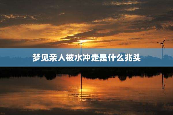 梦见亲人被水冲走是什么兆头