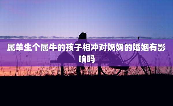 属羊生个属牛的孩子相冲对妈妈的婚姻有影响吗