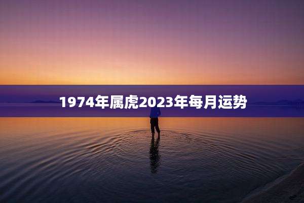 1974年属虎2023年每月运势