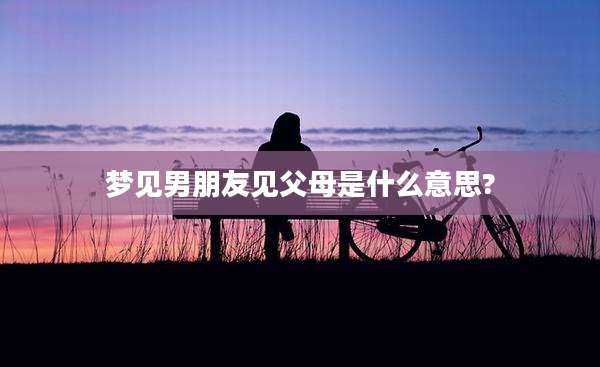 梦见男朋友见父母是什么意思?