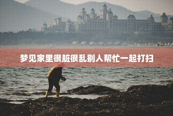 梦见家里很脏很乱别人帮忙一起打扫