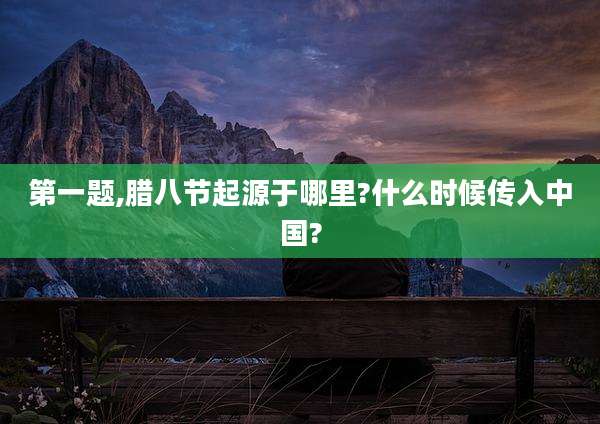 第一题,腊八节起源于哪里?什么时候传入中国?