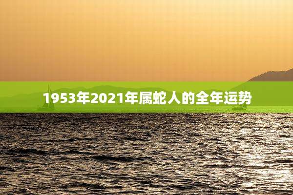 1953年2021年属蛇人的全年运势