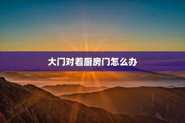 大门对着厨房门怎么办