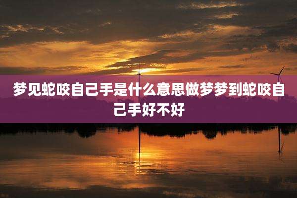 梦见蛇咬自己手是什么意思做梦梦到蛇咬自己手好不好