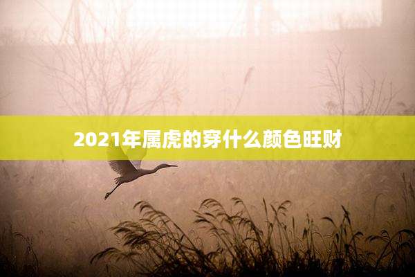 2021年属虎的穿什么颜色旺财