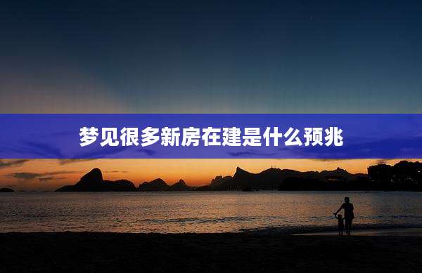 梦见很多新房在建是什么预兆