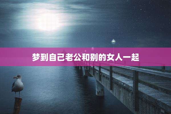 梦到自己老公和别的女人一起