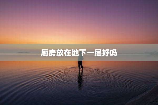 厨房放在地下一层好吗