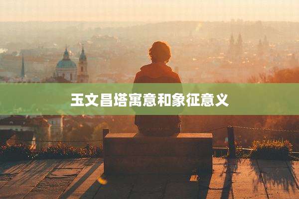玉文昌塔寓意和象征意义