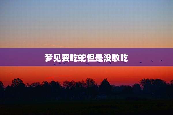 梦见要吃蛇但是没敢吃