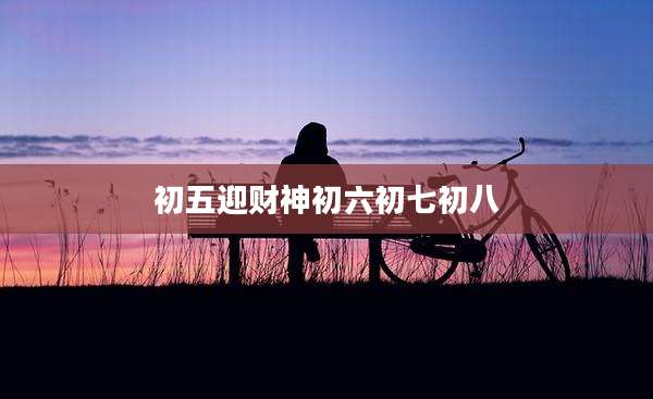 初五迎财神初六初七初八