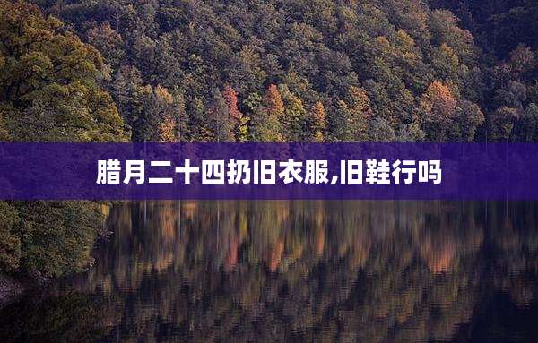 腊月二十四扔旧衣服,旧鞋行吗