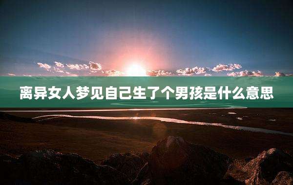 离异女人梦见自己生了个男孩是什么意思