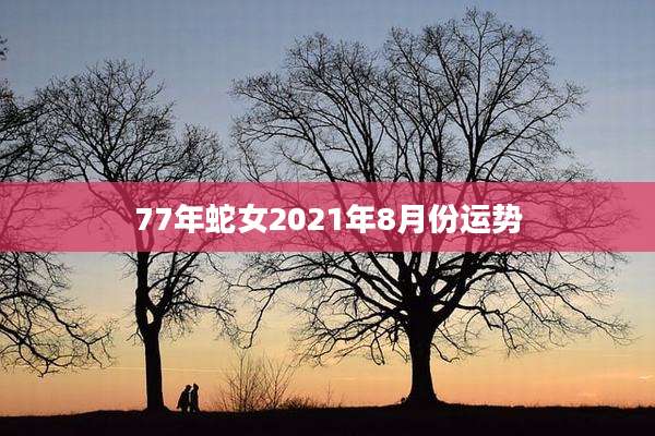 77年蛇女2021年8月份运势