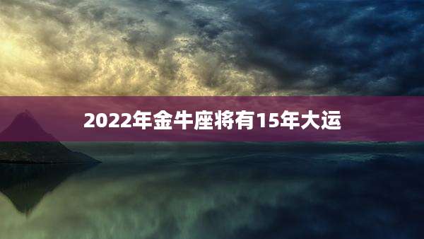 2022年金牛座将有15年大运