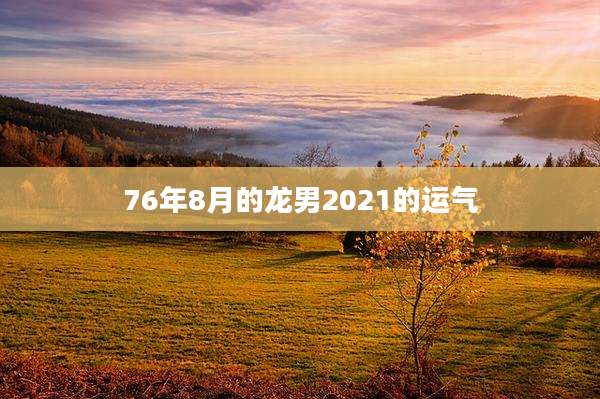 76年8月的龙男2021的运气