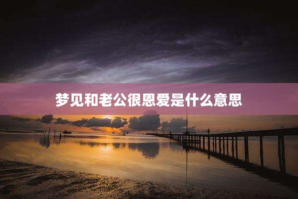 梦见和老公很恩爱是什么意思