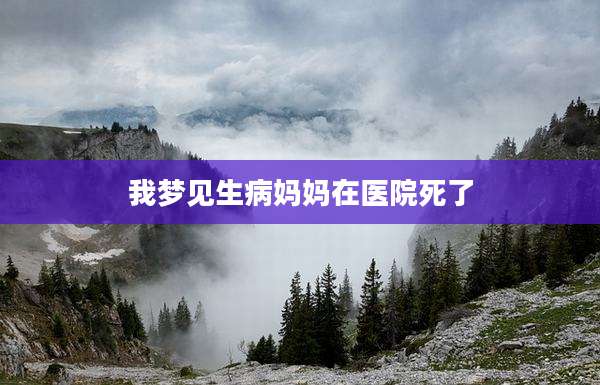 我梦见生病妈妈在医院死了