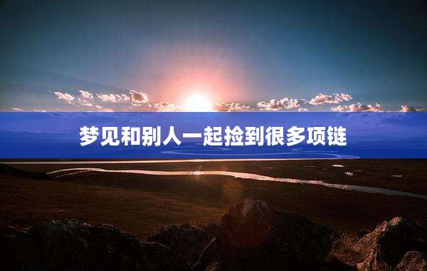 梦见和别人一起捡到很多项链