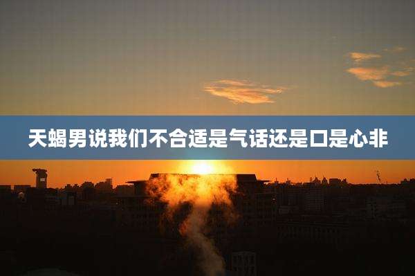 天蝎男说我们不合适是气话还是口是心非