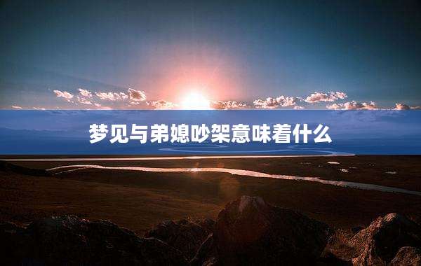 梦见与弟媳吵架意味着什么