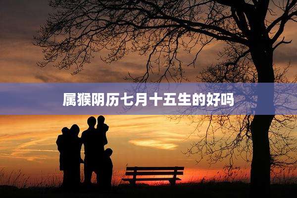 属猴阴历七月十五生的好吗