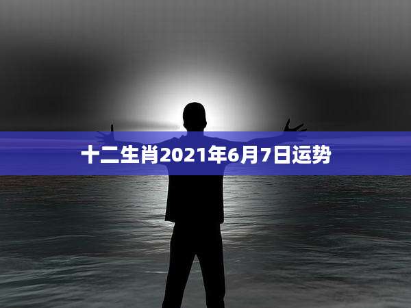 十二生肖2021年6月7日运势
