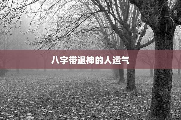 八字带退神的人运气