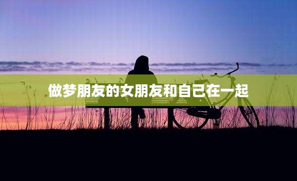做梦朋友的女朋友和自己在一起