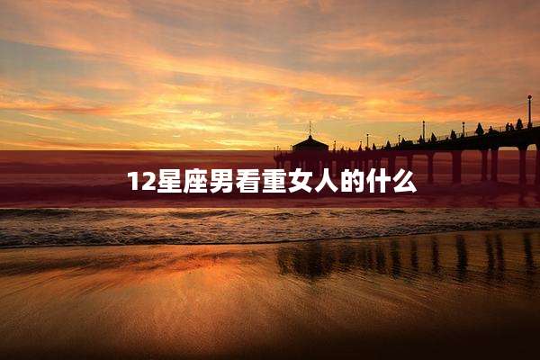 12星座男看重女人的什么