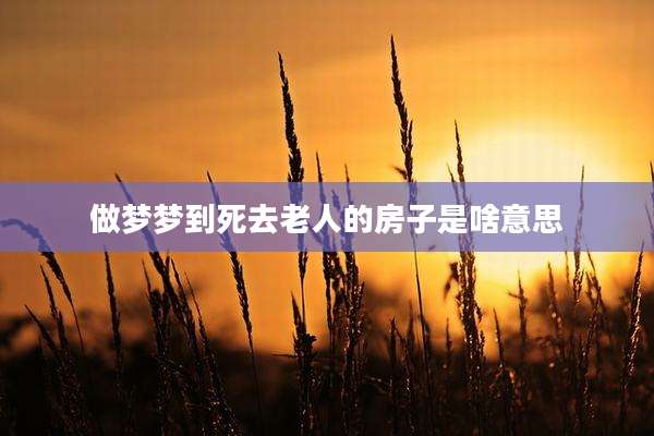 做梦梦到死去老人的房子是啥意思
