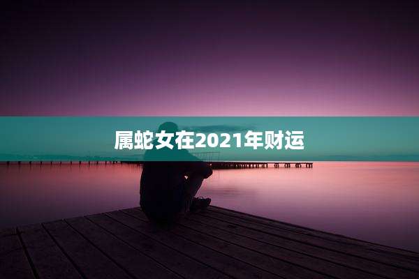 属蛇女在2021年财运