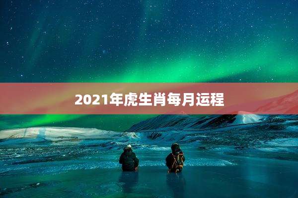 2021年虎生肖每月运程