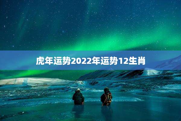 虎年运势2022年运势12生肖